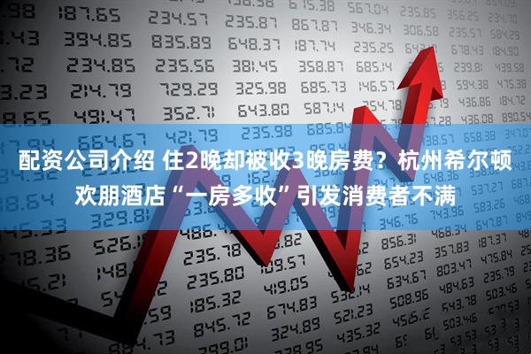 配资公司介绍 住2晚却被收3晚房费？杭州希尔顿欢朋酒店“一房多收”引发消费者不满