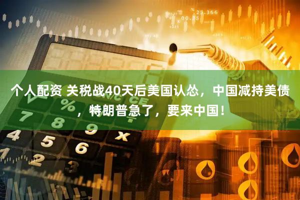 个人配资 关税战40天后美国认怂，中国减持美债，特朗普急了，要来中国！