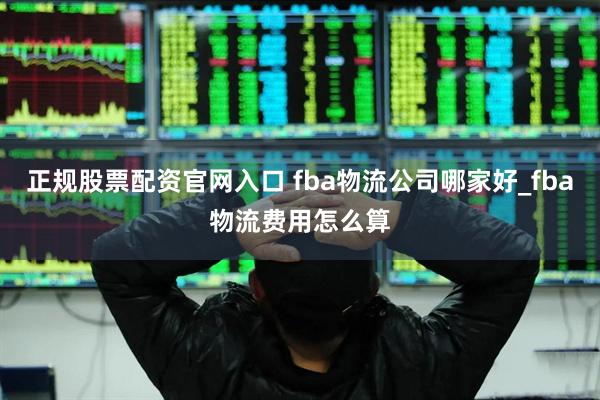 正规股票配资官网入口 fba物流公司哪家好_fba物流费用怎么算