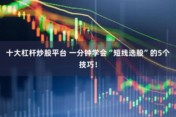 十大杠杆炒股平台 一分钟学会“短线选股”的5个技巧！