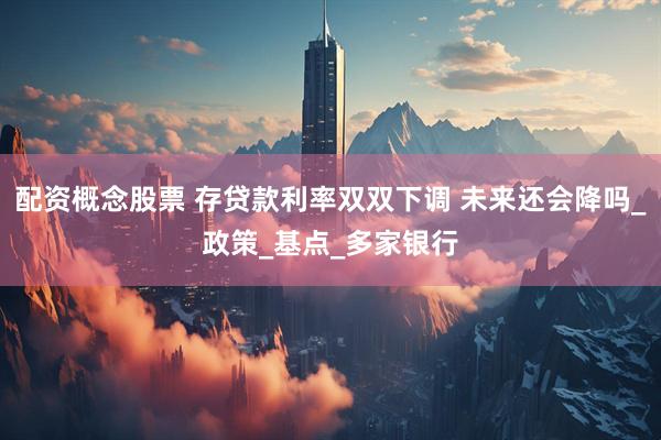 配资概念股票 存贷款利率双双下调 未来还会降吗_政策_基点_多家银行