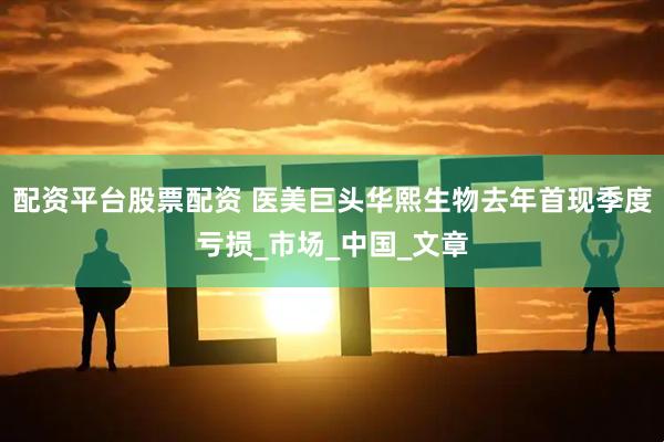 配资平台股票配资 医美巨头华熙生物去年首现季度亏损_市场_中国_文章