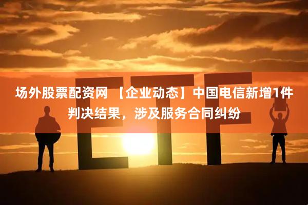 场外股票配资网 【企业动态】中国电信新增1件判决结果，涉及服务合同纠纷