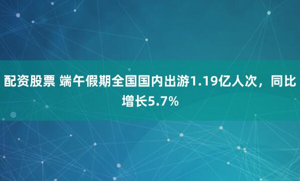 配资股票 端午假期全国国内出游1.19亿人次，同比增长5.7%
