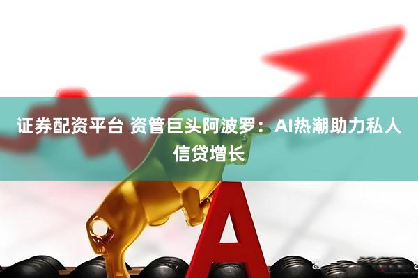 证券配资平台 资管巨头阿波罗：AI热潮助力私人信贷增长
