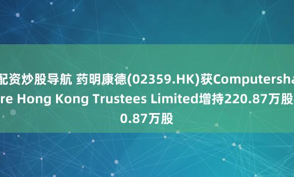 配资炒股导航 药明康德(02359.HK)获Computershare Hong Kong Trustees Limited增持220.87万股