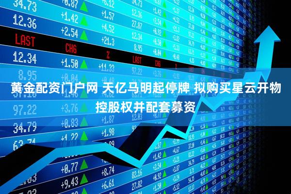 黄金配资门户网 天亿马明起停牌 拟购买星云开物控股权并配套募资