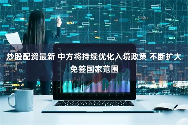 炒股配资最新 中方将持续优化入境政策 不断扩大免签国家范围