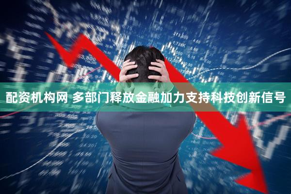 配资机构网 多部门释放金融加力支持科技创新信号