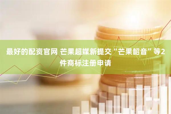 最好的配资官网 芒果超媒新提交“芒果韶音”等2件商标注册申请