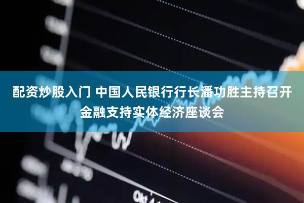 配资炒股入门 中国人民银行行长潘功胜主持召开金融支持实体经济座谈会