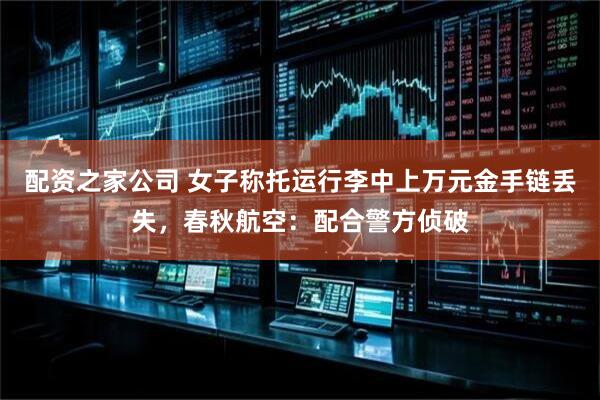 配资之家公司 女子称托运行李中上万元金手链丢失，春秋航空：配合警方侦破