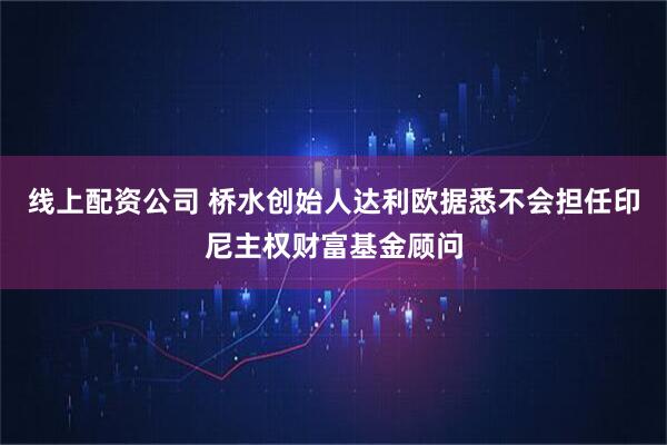 线上配资公司 桥水创始人达利欧据悉不会担任印尼主权财富基金顾问