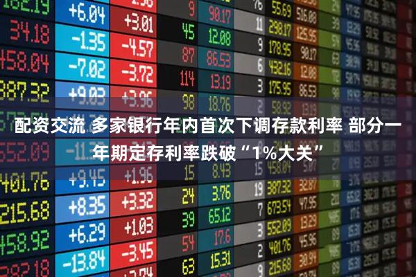 配资交流 多家银行年内首次下调存款利率 部分一年期定存利率跌破“1%大关”