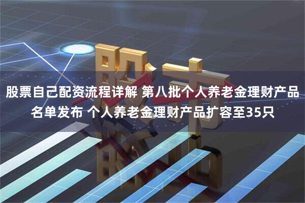 股票自己配资流程详解 第八批个人养老金理财产品名单发布 个人养老金理财产品扩容至35只