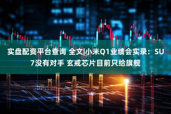 实盘配资平台查询 全文|小米Q1业绩会实录：SU7没有对手 玄戒芯片目前只给旗舰