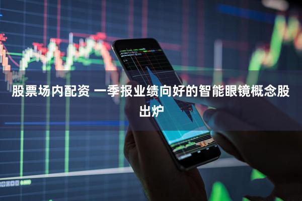 股票场内配资 一季报业绩向好的智能眼镜概念股出炉