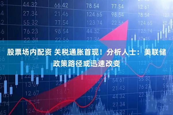 股票场内配资 关税通胀首现！分析人士：美联储政策路径或迅速改变