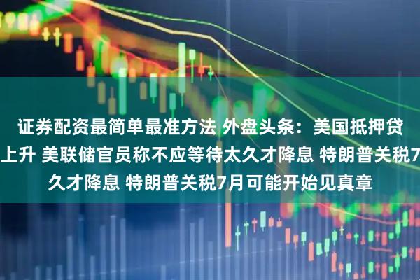证券配资最简单最准方法 外盘头条：美国抵押贷款利率连续第二周上升 美联储官员称不应等待太久才降息 特朗普关税7月可能开始见真章
