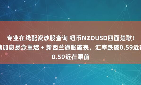 专业在线配资炒股查询 纽币NZDUSD四面楚歌！美联储加息悬念重燃 + 新西兰通胀破表，汇率跌破0.59近在眼前
