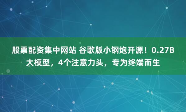 股票配资集中网站 谷歌版小钢炮开源！0.27B大模型，4个注意力头，专为终端而生
