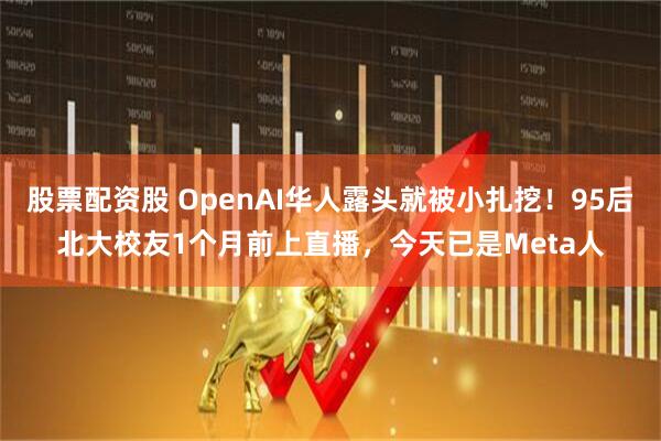 股票配资股 OpenAI华人露头就被小扎挖！95后北大校友1个月前上直播，今天已是Meta人