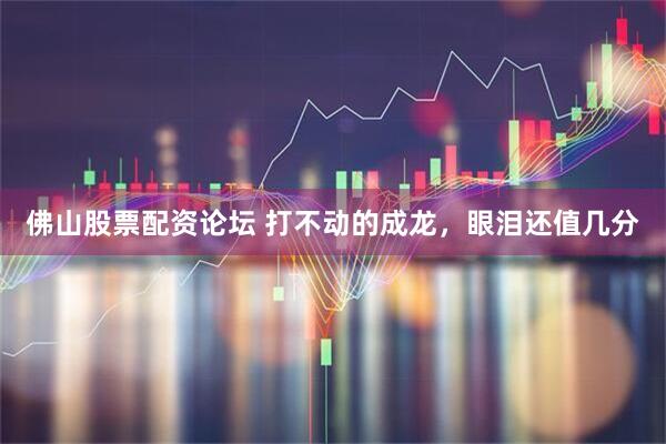 佛山股票配资论坛 打不动的成龙，眼泪还值几分