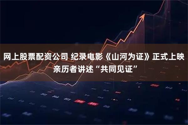 网上股票配资公司 纪录电影《山河为证》正式上映 亲历者讲述“共同见证”