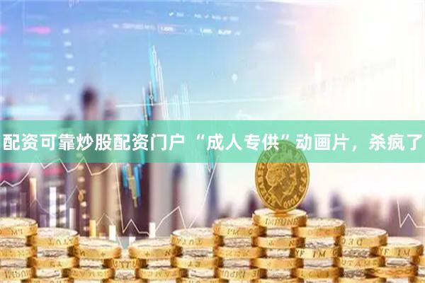 配资可靠炒股配资门户 “成人专供”动画片，杀疯了
