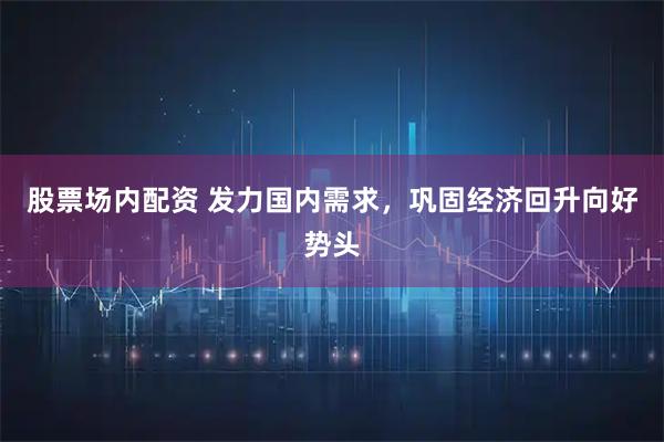 股票场内配资 发力国内需求，巩固经济回升向好势头