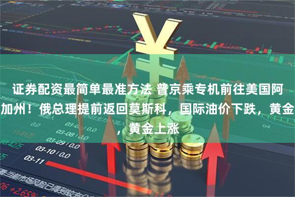 证券配资最简单最准方法 普京乘专机前往美国阿拉斯加州！俄总理提前返回莫斯科，国际油价下跌，黄金上涨