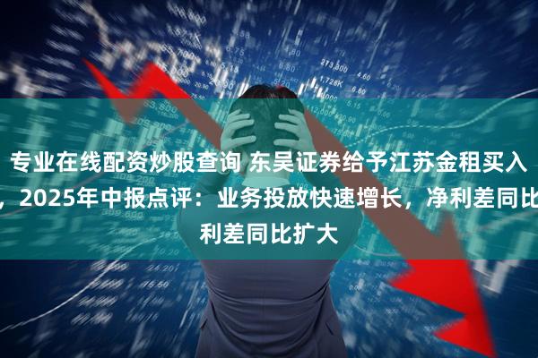 专业在线配资炒股查询 东吴证券给予江苏金租买入评级，2025年中报点评：业务投放快速增长，净利差同比扩大