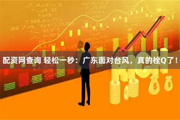 配资网查询 轻松一秒：广东面对台风，真的栓Q了！